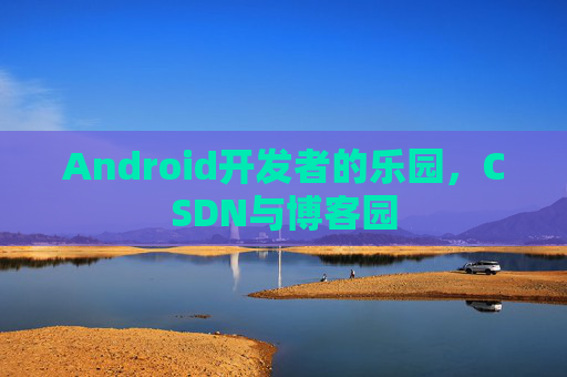 Android开发者的乐园,CSDN与博客园
